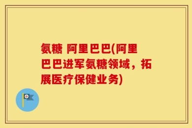 氨糖 阿里巴巴(阿里巴巴进军氨糖领域，拓展医疗保健业务)