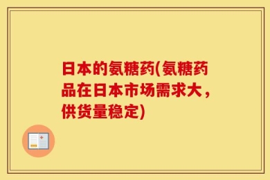 日本的氨糖药(氨糖药品在日本市场需求大，供货量稳定)