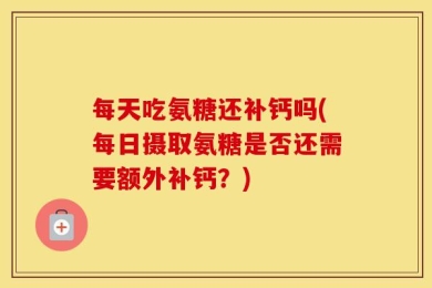 每天吃氨糖还补钙吗(每日摄取氨糖是否还需要额外补钙？)