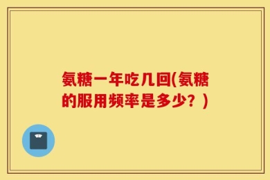 氨糖一年吃几回(氨糖的服用频率是多少？)