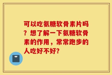 可以吃氨糖软骨素片吗？想了解一下氨糖软骨素的作用，常常跑步的人吃好不好？