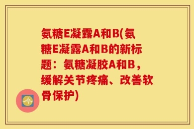 氨糖E凝露A和B(氨糖E凝露A和B的新标题：氨糖凝胶A和B，缓解关节疼痛、改善软骨保护)