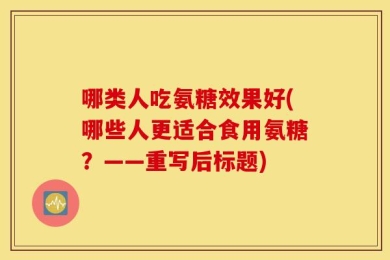 哪类人吃氨糖效果好(哪些人更适合食用氨糖？——重写后标题)