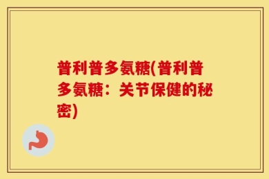普利普多氨糖(普利普多氨糖：关节保健的秘密)