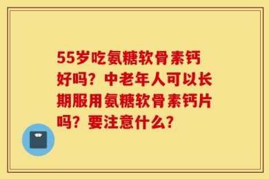 55岁吃氨糖软骨素钙好吗？中老年人可以长期服用氨糖软骨素钙片吗？要注意什么？