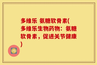 多维乐 氨糖软骨素(多维乐生物药物：氨糖软骨素，促进关节健康)