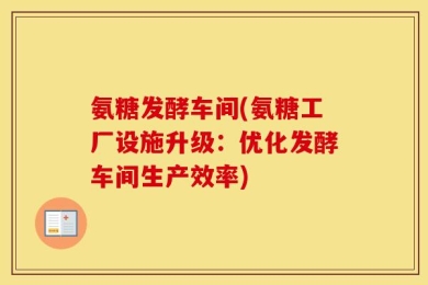 氨糖发酵车间(氨糖工厂设施升级：优化发酵车间生产效率)