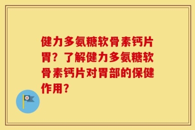 健力多氨糖软骨素钙片胃？了解健力多氨糖软骨素钙片对胃部的保健作用？