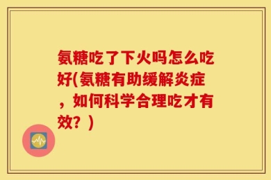 氨糖吃了下火吗怎么吃好(氨糖有助缓解炎症，如何科学合理吃才有效？)