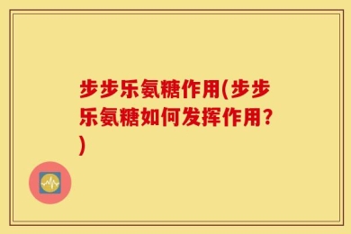 步步乐氨糖作用(步步乐氨糖如何发挥作用？)