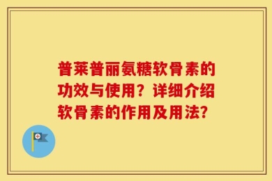 普莱普丽氨糖软骨素的功效与使用？详细介绍软骨素的作用及用法？