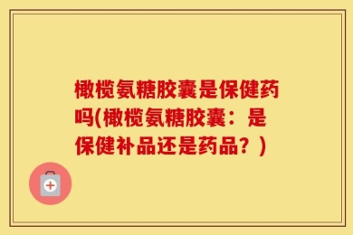橄榄氨糖胶囊是保健药吗(橄榄氨糖胶囊：是保健补品还是药品？)