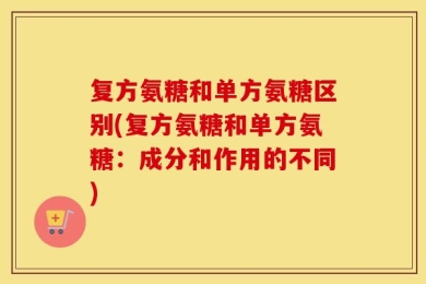 复方氨糖和单方氨糖区别(复方氨糖和单方氨糖：成分和作用的不同)