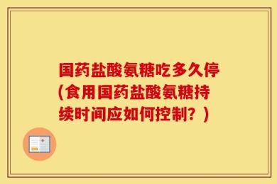 国药盐酸氨糖吃多久停(食用国药盐酸氨糖持续时间应如何控制？)
