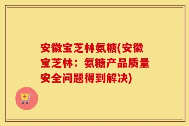 安徽宝芝林氨糖(安徽宝芝林：氨糖产品质量安全问题得到解决)