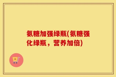 氨糖加强绿瓶(氨糖强化绿瓶，营养加倍)