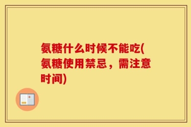 氨糖什么时候不能吃(氨糖使用禁忌，需注意时间)