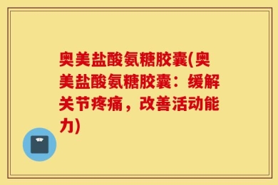 奥美盐酸氨糖胶囊(奥美盐酸氨糖胶囊：缓解关节疼痛，改善活动能力)