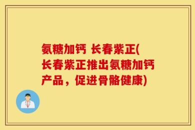 氨糖加钙 长春紫正(长春紫正推出氨糖加钙产品，促进骨骼健康)