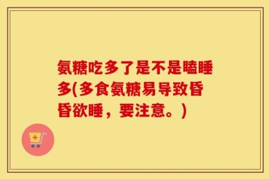 氨糖吃多了是不是瞌睡多(多食氨糖易导致昏昏欲睡，要注意。)