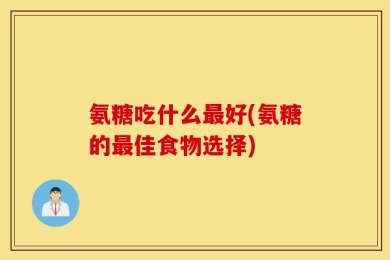 氨糖吃什么最好(氨糖的最佳食物选择)