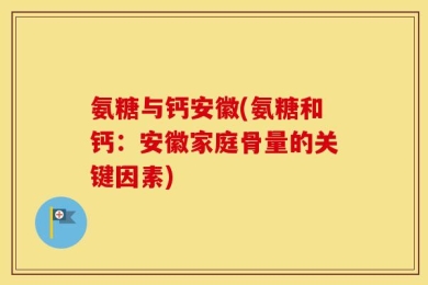 氨糖与钙安徽(氨糖和钙：安徽家庭骨量的关键因素)