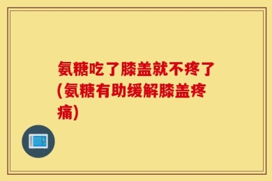 氨糖吃了膝盖就不疼了(氨糖有助缓解膝盖疼痛)