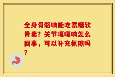 全身骨骼响能吃氨糖软骨素？关节嘎嘎响怎么回事，可以补充氨糖吗？