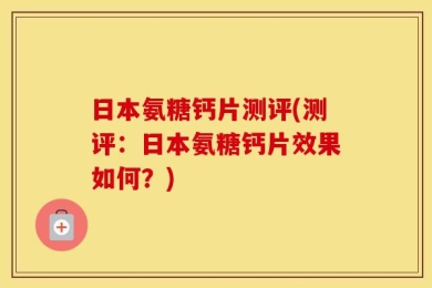 日本氨糖钙片测评(测评：日本氨糖钙片效果如何？)