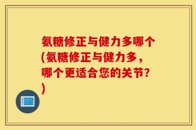 氨糖修正与健力多哪个(氨糖修正与健力多，哪个更适合您的关节？)