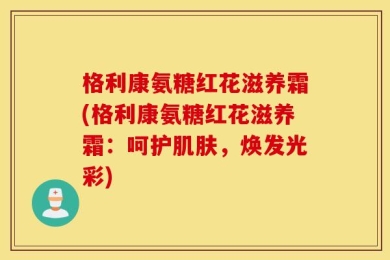 格利康氨糖红花滋养霜(格利康氨糖红花滋养霜：呵护肌肤，焕发光彩)
