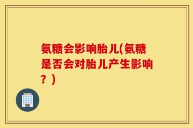 氨糖会影响胎儿(氨糖是否会对胎儿产生影响？)