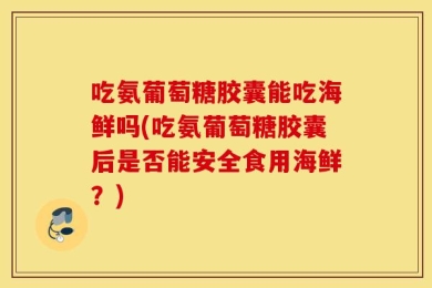 吃氨葡萄糖胶囊能吃海鲜吗(吃氨葡萄糖胶囊后是否能安全食用海鲜？)