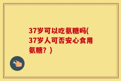 37岁可以吃氨糖吗(37岁人可否安心食用氨糖？)