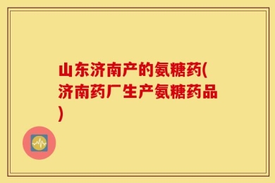 山东济南产的氨糖药(济南药厂生产氨糖药品)