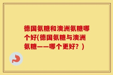 德国氨糖和澳洲氨糖哪个好(德国氨糖与澳洲氨糖——哪个更好？)