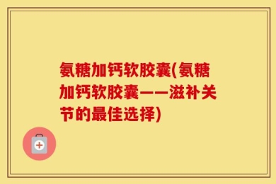 氨糖加钙软胶囊(氨糖加钙软胶囊——滋补关节的最佳选择)