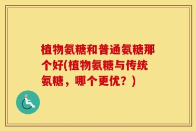 植物氨糖和普通氨糖那个好(植物氨糖与传统氨糖，哪个更优？)