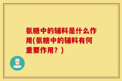 氨糖中的辅料是什么作用(氨糖中的辅料有何重要作用？)
