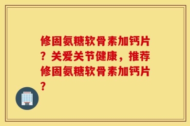 修固氨糖软骨素加钙片？关爱关节健康，推荐修固氨糖软骨素加钙片？