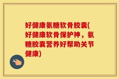 好健康氨糖软骨胶囊(好健康软骨保护神，氨糖胶囊营养好帮助关节健康)