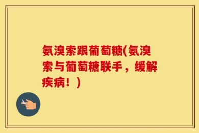 氨溴索跟葡萄糖(氨溴索与葡萄糖联手，缓解疾病！)
