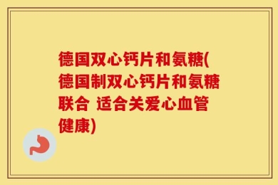 德国双心钙片和氨糖(德国制双心钙片和氨糖联合 适合关爱心血管健康)