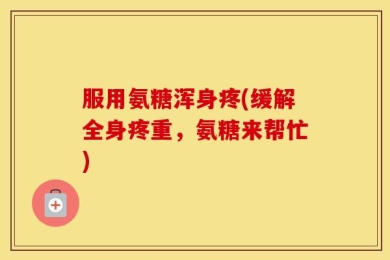 服用氨糖浑身疼(缓解全身疼重，氨糖来帮忙)