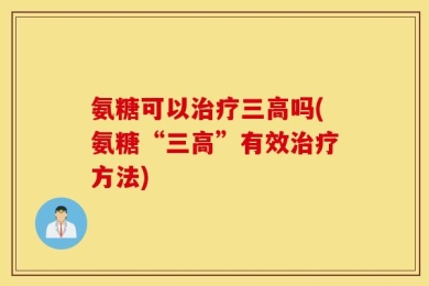 氨糖可以治疗三高吗(氨糖“三高”有效治疗方法)