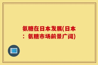 氨糖在日本发展(日本：氨糖市场前景广阔)