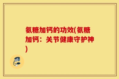 氨糖加钙的功效(氨糖加钙：关节健康守护神)