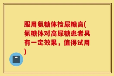 服用氨糖体检尿糖高(氨糖体对高尿糖患者具有一定效果，值得试用)