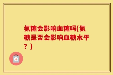 氨糖会影响血糖吗(氨糖是否会影响血糖水平？)