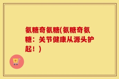 氨糖奇氨糖(氨糖奇氨糖：关节健康从源头护起！)